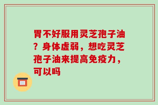 胃不好服用灵芝孢子油？身体虚弱，想吃灵芝孢子油来提高免疫力，可以吗