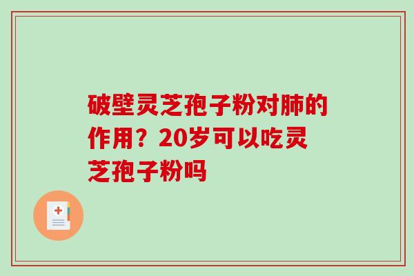 破壁灵芝孢子粉对的作用?20岁可以吃灵芝孢子粉吗 破壁灵芝孢子粉对的作用?20岁可以吃灵芝孢子粉吗