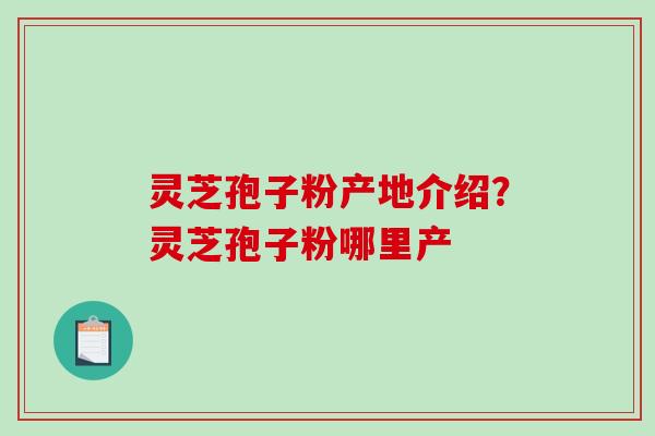 灵芝孢子粉产地介绍?灵芝孢子粉哪里产 灵芝孢子粉产地介绍?灵芝孢子粉哪里产