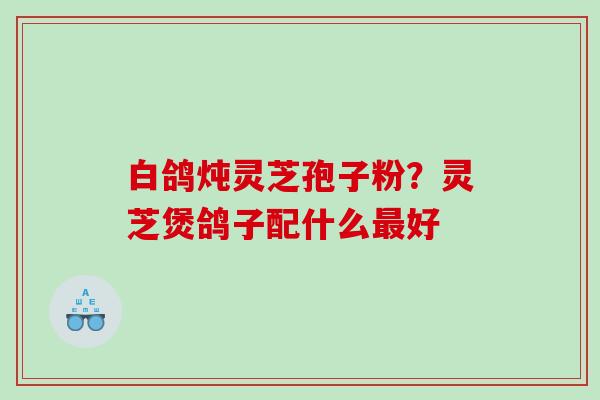 白鸽炖灵芝孢子粉？灵芝煲鸽子配什么好