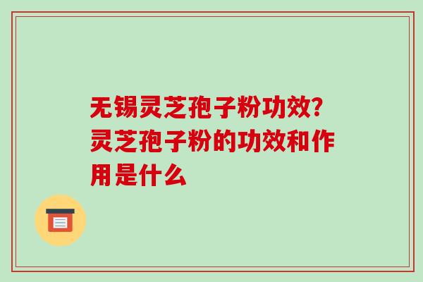 无锡灵芝孢子粉功效？灵芝孢子粉的功效和作用是什么