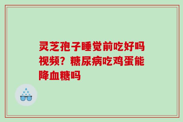 灵芝孢子睡觉前吃好吗视频？吃鸡蛋能降吗 
