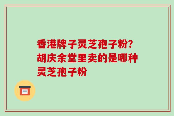 香港牌子灵芝孢子粉？胡庆余堂里卖的是哪种灵芝孢子粉