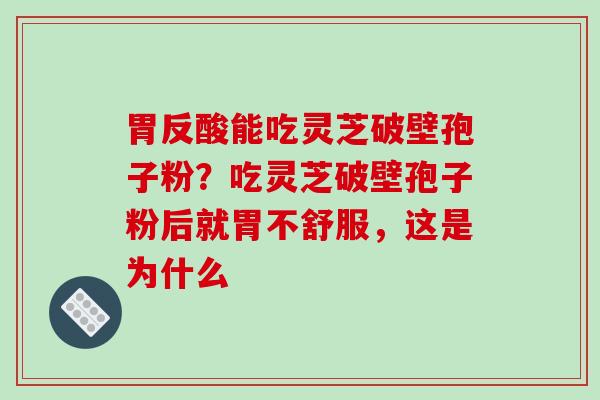 胃反酸能吃灵芝破壁孢子粉？吃灵芝破壁孢子粉后就胃不舒服，这是为什么