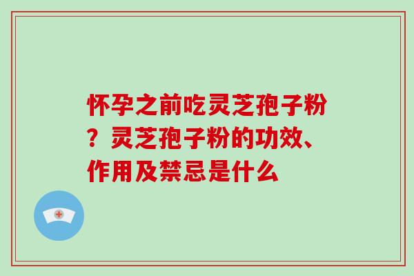 怀孕之前吃灵芝孢子粉?灵芝孢子粉的功效、作用及禁忌是什么 怀孕之前吃灵芝孢子粉?灵芝孢子粉的功效、作用及禁忌是什么
