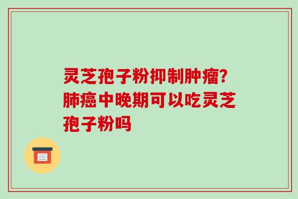 灵芝孢子粉抑制？中晚期可以吃灵芝孢子粉吗