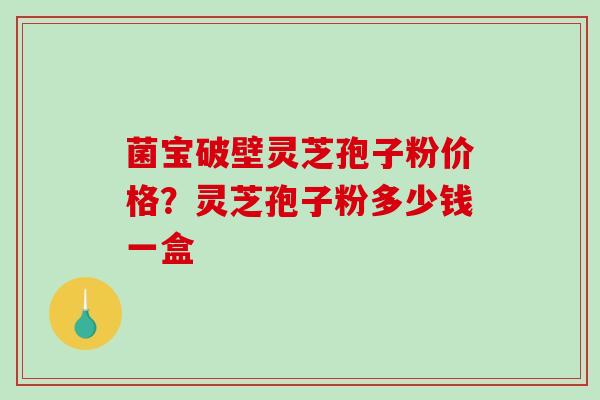 菌宝破壁灵芝孢子粉价格？灵芝孢子粉多少钱一盒
