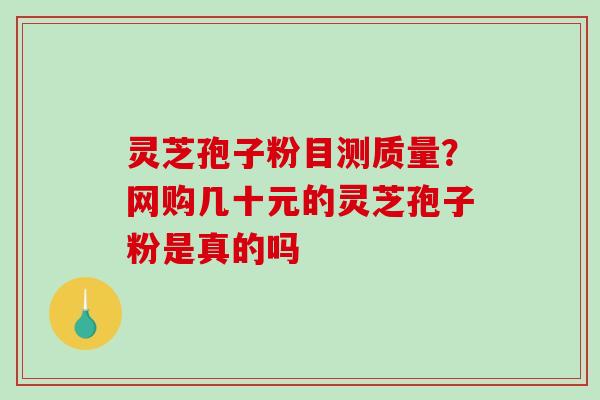 灵芝孢子粉目测质量?网购几十元的灵芝孢子粉是真的吗 灵芝孢子粉目测质量?网购几十元的灵芝孢子粉是真的吗