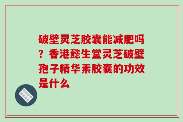 破壁灵芝胶囊能吗？香港懿生堂灵芝破壁孢子精华素胶囊的功效是什么