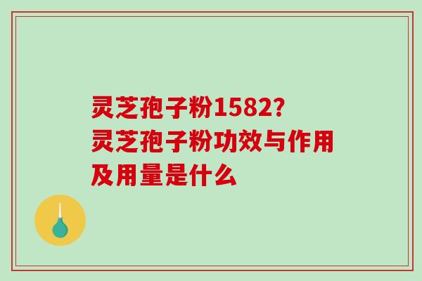灵芝孢子粉1582？灵芝孢子粉功效与作用及用量是什么