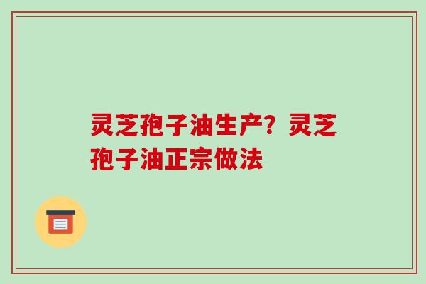 灵芝孢子油生产？灵芝孢子油正宗做法