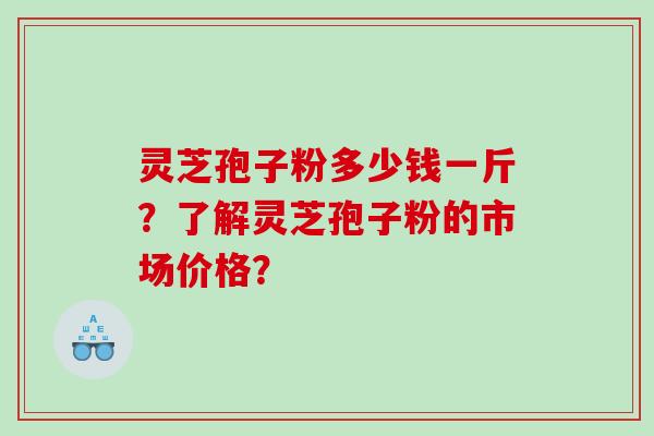 灵芝孢子粉多少钱一斤？了解灵芝孢子粉的市场价格？