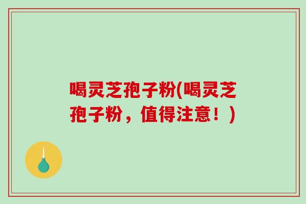 喝灵芝孢子粉(喝灵芝孢子粉，值得注意！)