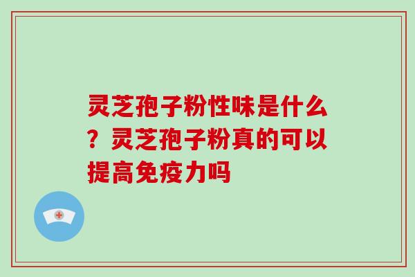 灵芝孢子粉性味是什么?灵芝孢子粉真的可以提高免疫力吗 灵芝孢子粉性味是什么?灵芝孢子粉真的可以提高免疫力吗