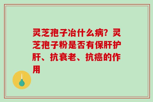 灵芝孢子冶什么病？灵芝孢子粉是否有保肝护肝、抗衰老、抗癌的作用
