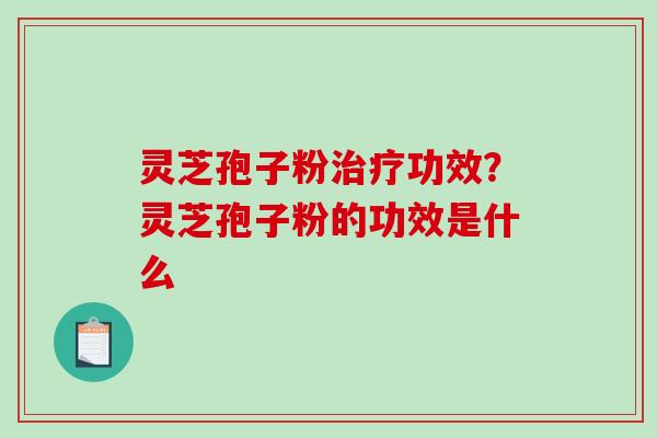 灵芝孢子粉功效？灵芝孢子粉的功效是什么