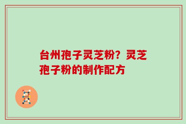 台州孢子灵芝粉?灵芝孢子粉的制作配方 台州孢子灵芝粉?灵芝孢子粉的制作配方