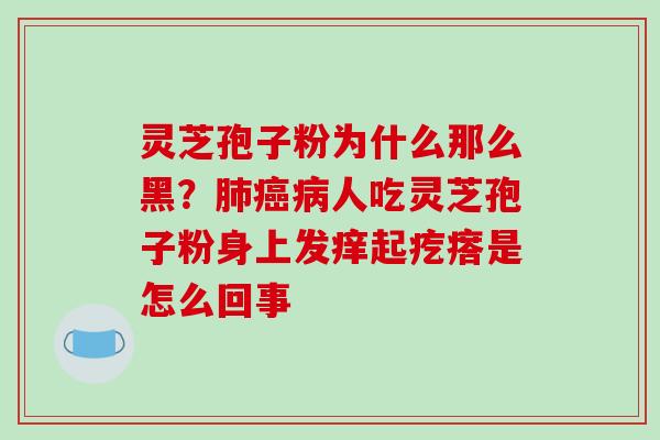 灵芝孢子粉为什么那么黑?人吃灵芝孢子粉身上发痒起疙瘩是怎么回事 灵芝孢子粉为什么那么黑?人吃灵芝孢子粉身上发痒起疙瘩是怎么回事