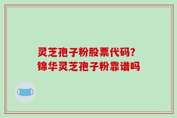 灵芝孢子粉股票代码？锦华灵芝孢子粉靠谱吗