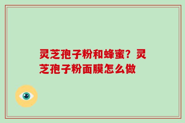 灵芝孢子粉和蜂蜜?灵芝孢子粉面膜怎么做 灵芝孢子粉和蜂蜜?灵芝孢子粉面膜怎么做