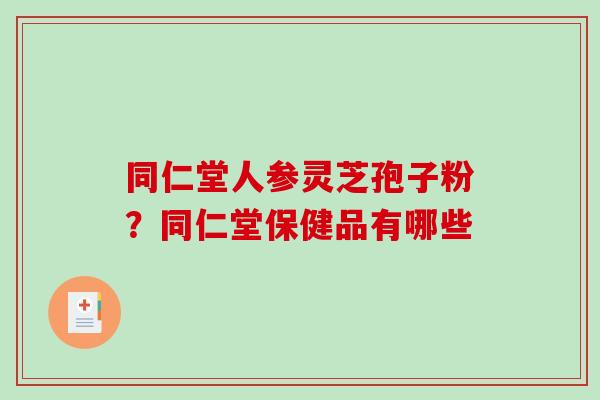 同仁堂人参灵芝孢子粉?同仁堂保健品有哪些 同仁堂人参灵芝孢子粉?同仁堂保健品有哪些