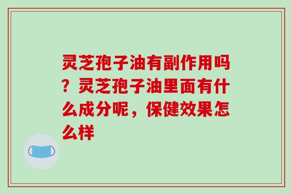 灵芝孢子油有副作用吗？灵芝孢子油里面有什么成分呢，保健效果怎么样