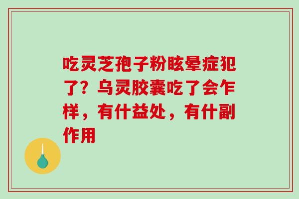 吃灵芝孢子粉眩晕症犯了?乌灵胶囊吃了会乍样,有什益处,有什副作用 吃灵芝孢子粉眩晕症犯了?乌灵胶囊吃了会乍样,有什益处,有什副作用