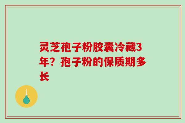 灵芝孢子粉胶囊冷藏3年?孢子粉的保质期多长 灵芝孢子粉胶囊冷藏3年?孢子粉的保质期多长
