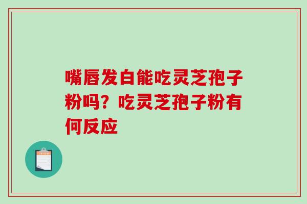 嘴唇发白能吃灵芝孢子粉吗？吃灵芝孢子粉有何反应
