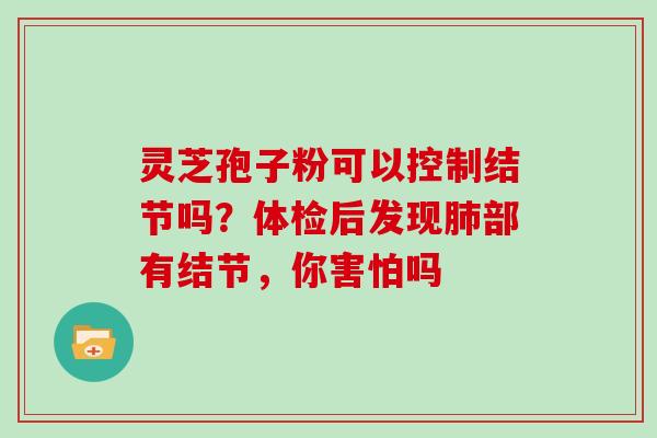 灵芝孢子粉可以控制结节吗？体检后发现肺部有结节，你害怕吗
