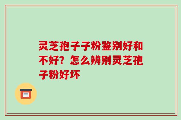 灵芝孢子子粉鉴别好和不好？怎么辨别灵芝孢子粉好坏