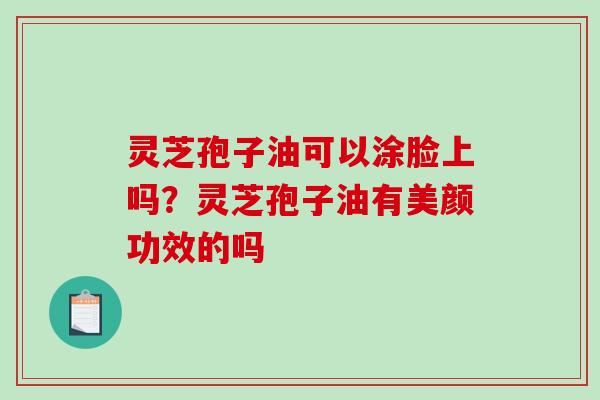 灵芝孢子油可以涂脸上吗？灵芝孢子油有美颜功效的吗