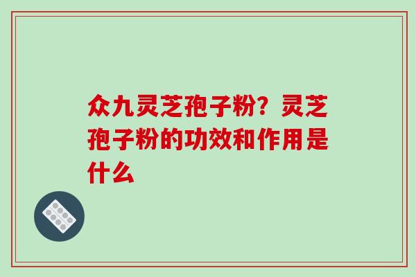 众九灵芝孢子粉?灵芝孢子粉的功效和作用是什么 众九灵芝孢子粉?灵芝孢子粉的功效和作用是什么