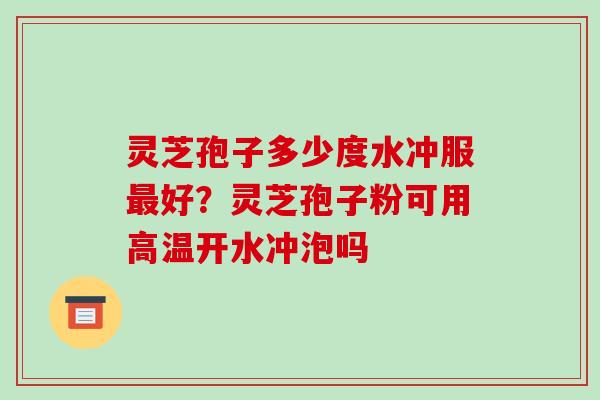 灵芝孢子多少度水冲服好?灵芝孢子粉可用高温开水冲泡吗 灵芝孢子多少度水冲服好?灵芝孢子粉可用高温开水冲泡吗