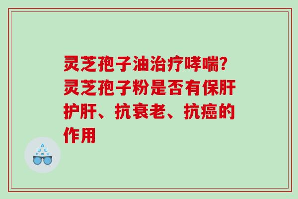灵芝孢子油?灵芝孢子粉是否有、抗、抗的作用 灵芝孢子油?灵芝孢子粉是否有、抗、抗的作用