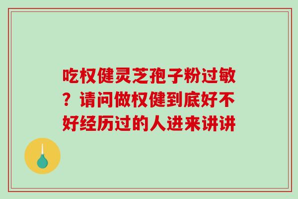 吃权健灵芝孢子粉过敏？请问做权健到底好不好经历过的人进来讲讲