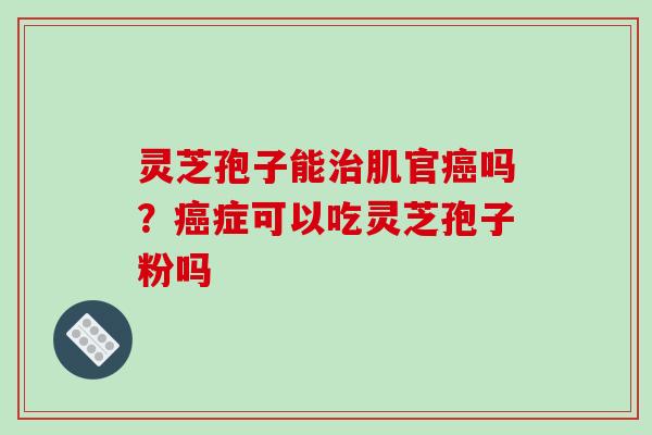 灵芝孢子能肌官吗？症可以吃灵芝孢子粉吗