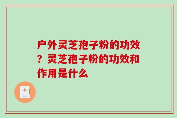 户外灵芝孢子粉的功效？灵芝孢子粉的功效和作用是什么