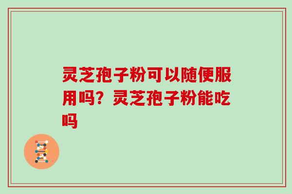 灵芝孢子粉可以随便服用吗？灵芝孢子粉能吃吗