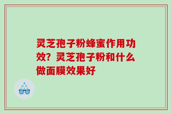 灵芝孢子粉蜂蜜作用功效？灵芝孢子粉和什么做面膜效果好
