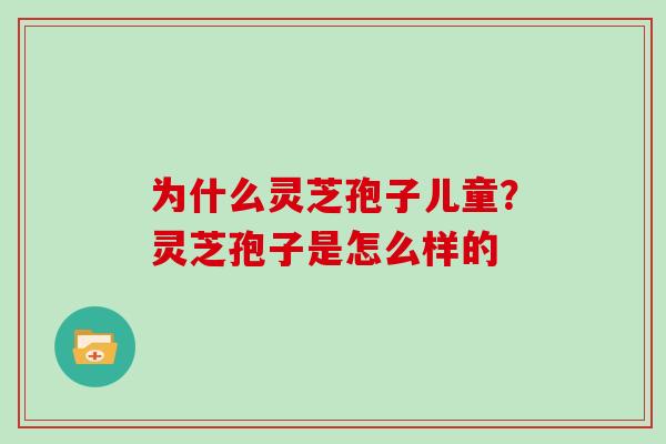 为什么灵芝孢子儿童？灵芝孢子是怎么样的