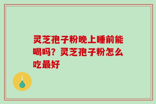 灵芝孢子粉晚上睡前能喝吗？灵芝孢子粉怎么吃好