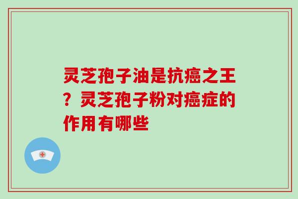 灵芝孢子油是抗之王?灵芝孢子粉对症的作用有哪些 灵芝孢子油是抗之王?灵芝孢子粉对症的作用有哪些