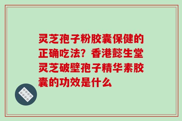 灵芝孢子粉胶囊保健的正确吃法？香港懿生堂灵芝破壁孢子精华素胶囊的功效是什么