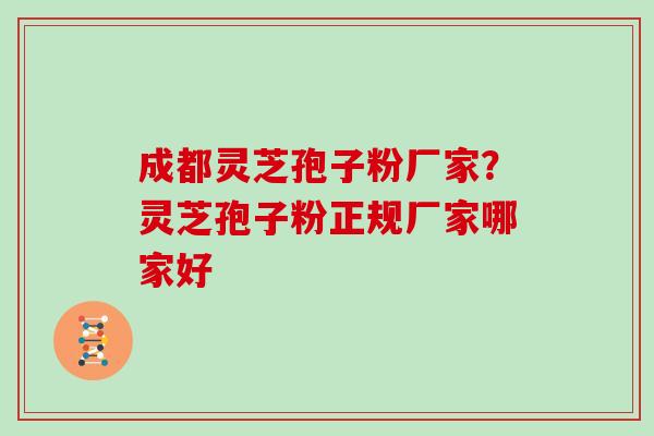 成都灵芝孢子粉厂家？灵芝孢子粉正规厂家哪家好