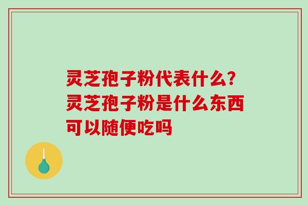 灵芝孢子粉代表什么？灵芝孢子粉是什么东西可以随便吃吗