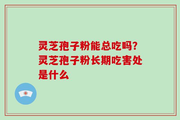 灵芝孢子粉能总吃吗?灵芝孢子粉长期吃害处是什么 灵芝孢子粉能总吃吗?灵芝孢子粉长期吃害处是什么