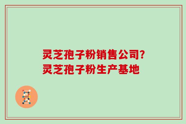 灵芝孢子粉销售公司？灵芝孢子粉生产基地