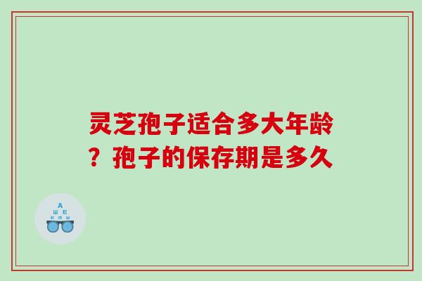 灵芝孢子适合多大年龄?孢子的保存期是多久 灵芝孢子适合多大年龄?孢子的保存期是多久