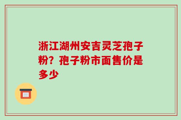 浙江湖州安吉灵芝孢子粉？孢子粉市面售价是多少